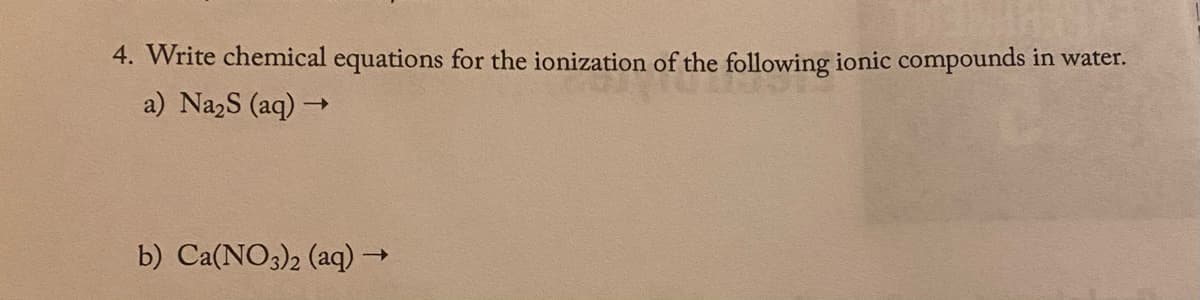 4. Write chemical equations for the ionization of the following ionic compounds in water.
a) Nazs (aq) →
b) Ca(NO3)2 (aq)→
