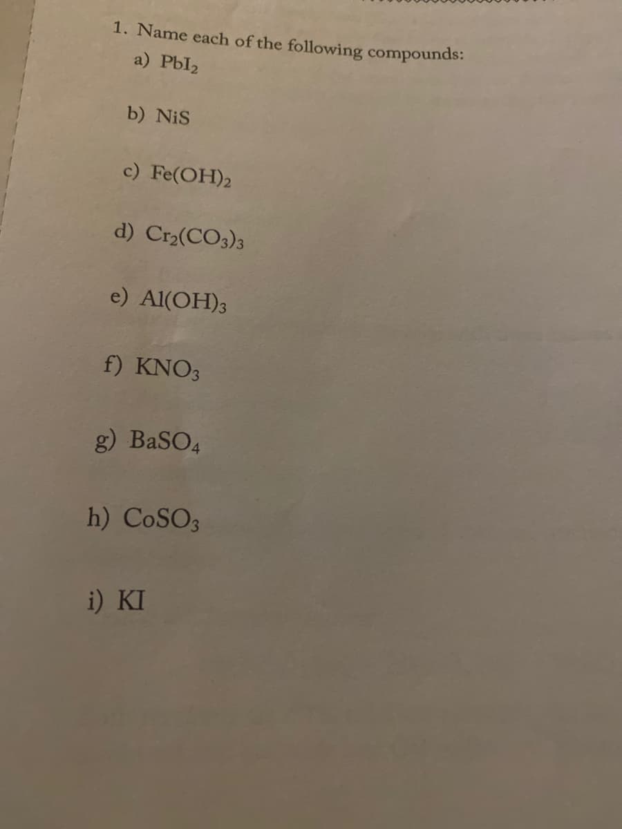 1. Name each of the following compounds:
a) Pbl2
b) NiS
c) Fe(OH)2
d) Cr2(CO3)3
e) Al(ОН)з
f) KNO3
g) BaSO4
h) COSO3
i) KI
