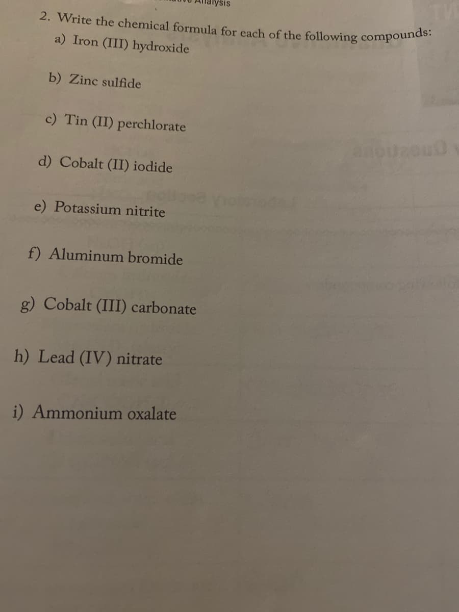 2. Write the chemical formula for each of the following compounds:
a) Iron (III) hydroxide
b) Zinc sulfide
c) Tin (II) perchlorate
d) Cobalt (II) iodide
e) Potassium nitrite
f) Aluminum bromide
g) Cobalt (III) carbonate
h) Lead (IV) nitrate
i) Ammonium oxalate
