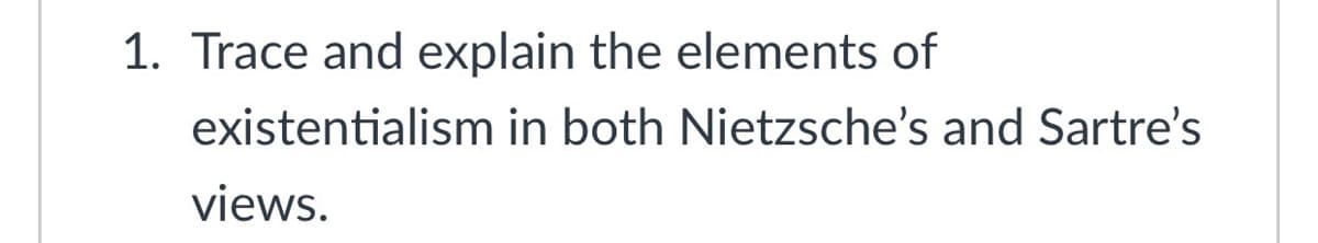 1. Trace and explain the elements of
existentialism in both Nietzsche's and Sartre's
views.
