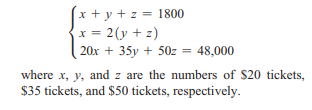 x + y + z = 1800
x = 2(y + z)
20x + 35y + 50z = 48,000
where x, y, and z are the numbers of $20 tickets,
$35 tickets, and $50 tickets, respectively.
