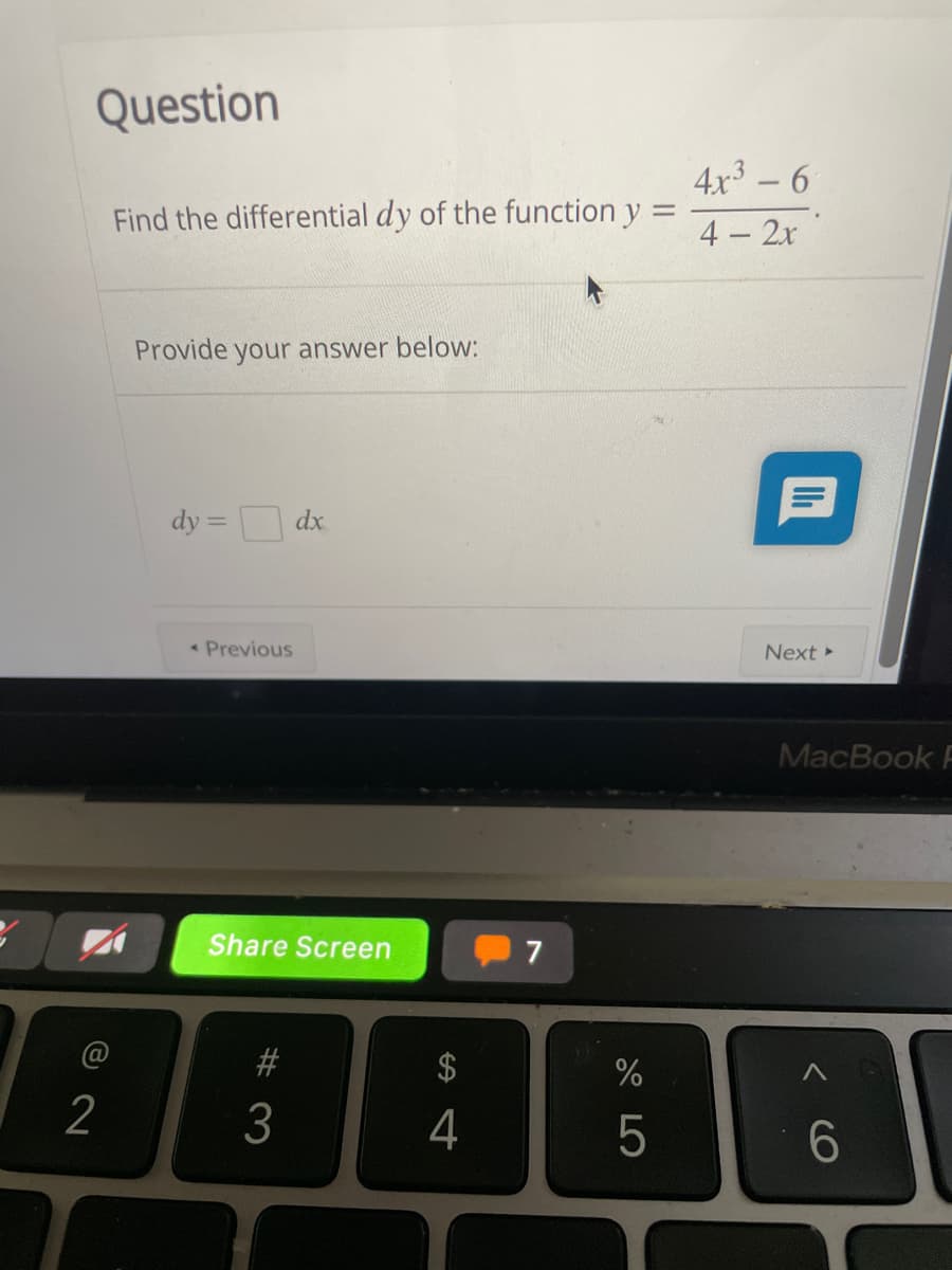 Question
4x3 – 6
|
Find the differential dy of the function y
4 2x
Provide your answer below:
dy = dx
* Previous
Next
MacBook F
Share Screen
7
$
2
4
5
6.
CO
# 3
