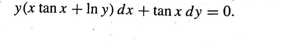 y(x tan x + ln y) dx + tan x dy = 0.