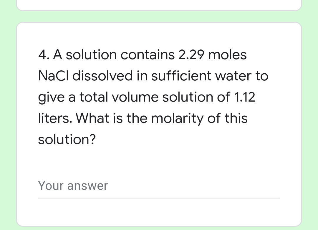 4. A solution contains 2.29 moles
NaCl dissolved in sufficient water to
give a total volume solution of 1.12
liters. What is the molarity of this
solution?
Your answer
