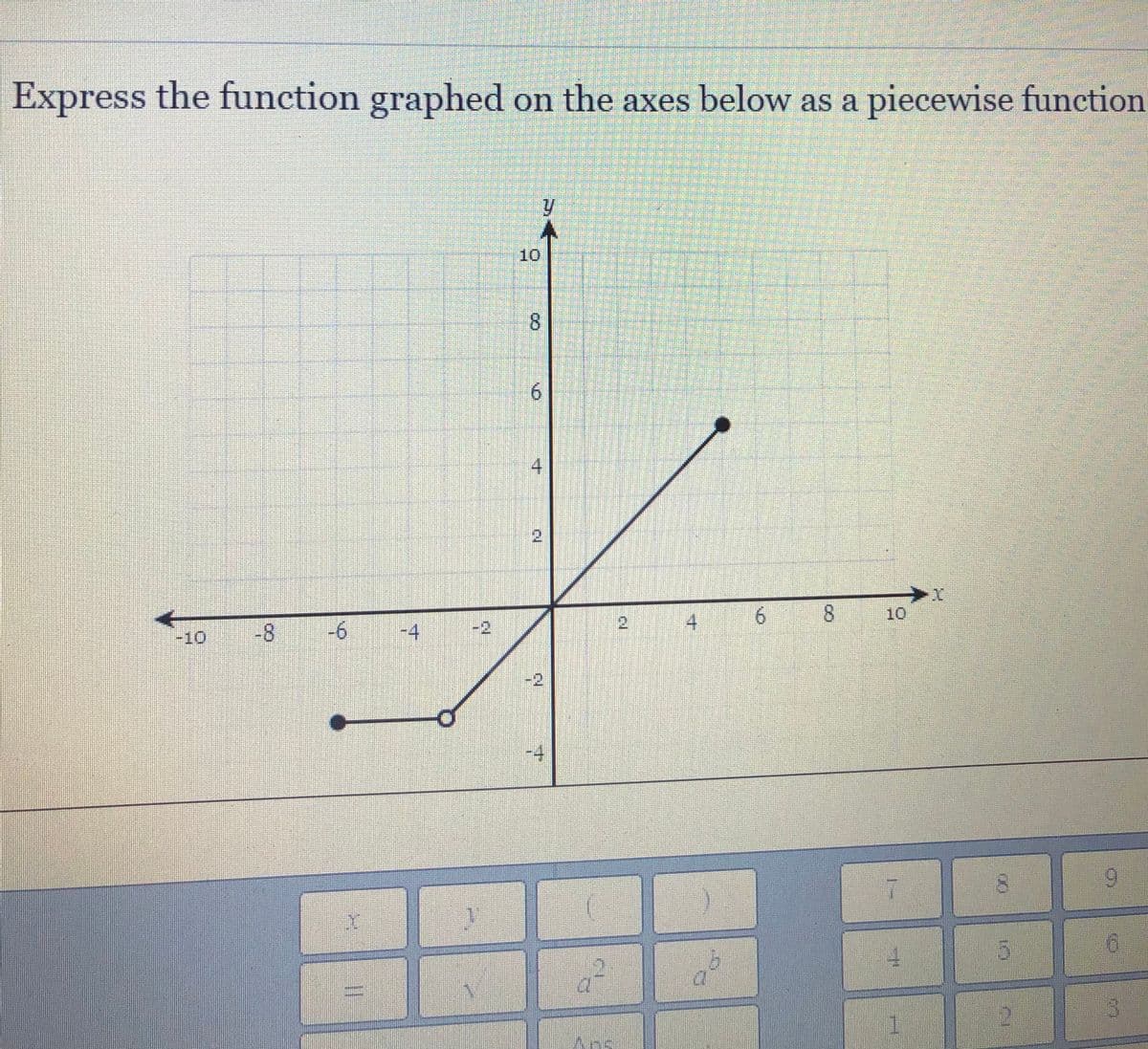 Express the function graphed on the axes below as a piecewise function
10
8.
6.
4
2)
2.
4
6.
10
8.
-6
-4
-2
-10
:2
-4
9.
8.
寸

