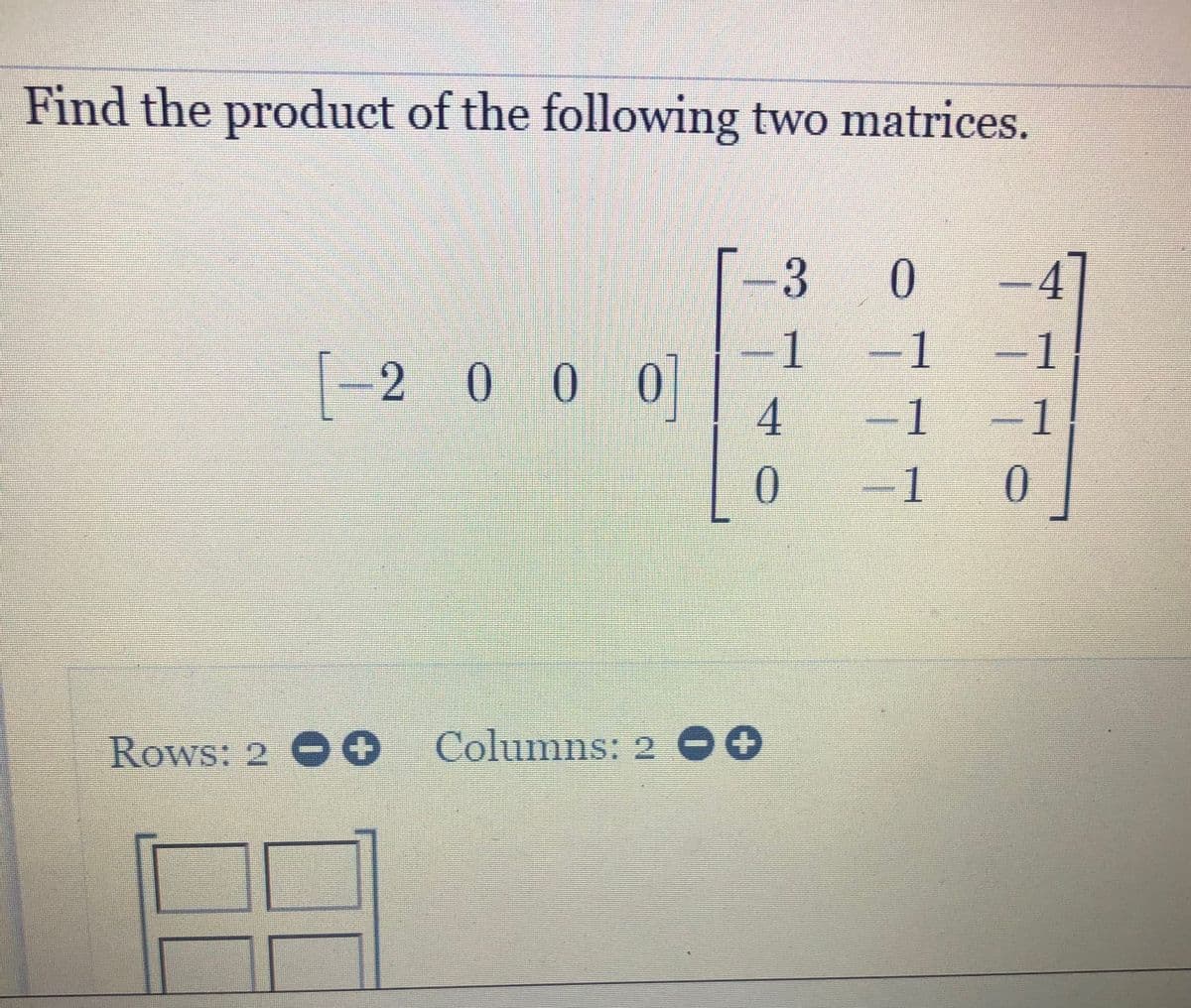 Find the product of the following two matrices.
-3
0
4
1
2 00 0
1
1
1
1
-1
Rows: 2 O
Columns: 2 O0
77
