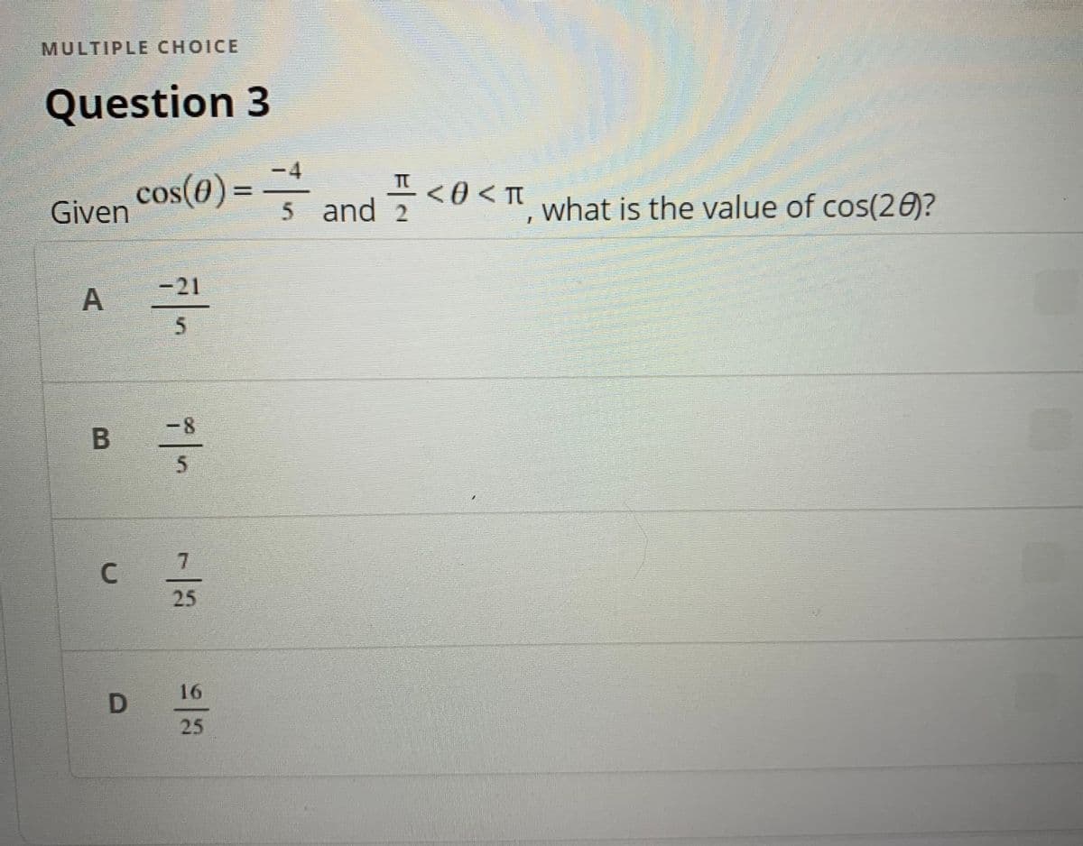 MULTIPLE CHOICE
Question 3
cos(0)%3=
Given
= 4
5 and 2 <0<t what is the value of cos(20)?
-21
-8
5
7.
25
16
25
A.
