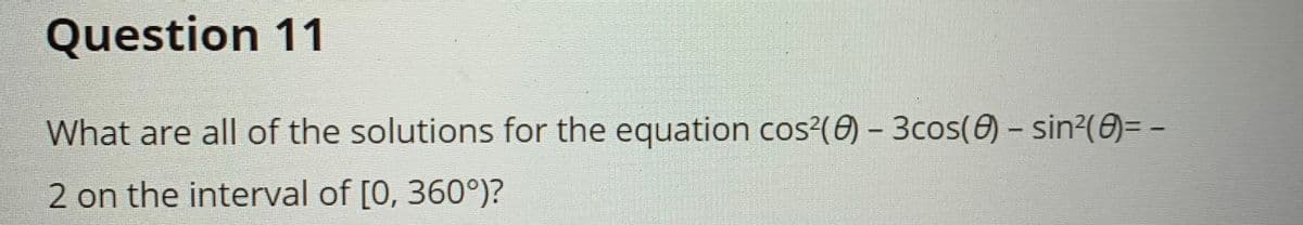 Question 11
What are all of the solutions for the equation cos?(0) – 3cos() - sin2(0)= -
2 on the interval of [0, 360°)?
