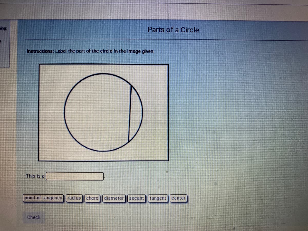 ing
Parts of a Circle
hstructions: Label the part of the circle in the image given.
This is a
point of tangency radius chord diameter
secant
tangent center
Check
