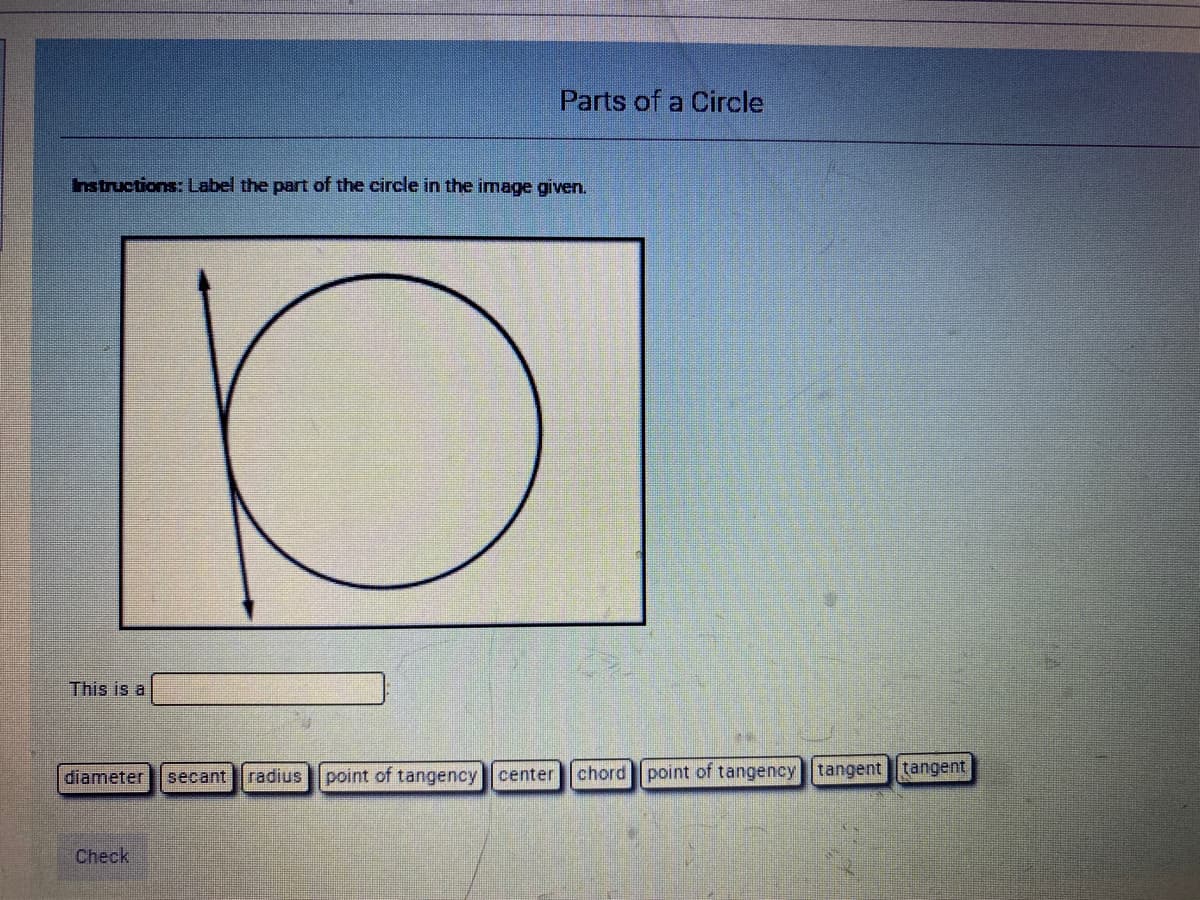 Parts of a Circle
hstructions: Label the part of the circle in the image given.
This is a
radius
point of tangency center
chord point of tangency tangent tangent
diameter
secant
Check
