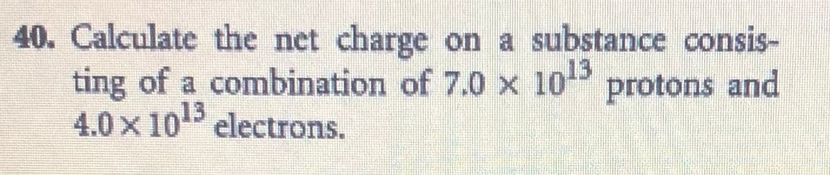 40. Calculate the net charge on a substance consis-
ting of a combination of 7.0 x 1013
4.0 x 10 electrons.
protons and

