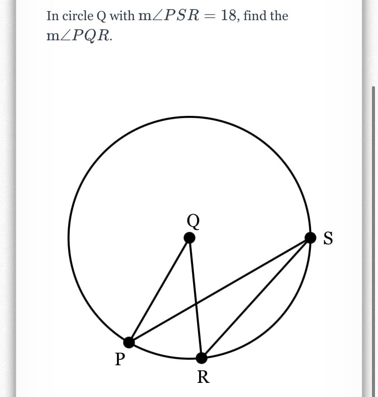 In circle Q with mZPSR = 18, find the
m/PQR.
S
P
R
