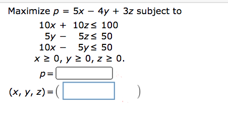 Maximize p = 5x – 4y + 3z subject to
10x + 10z< 100
5zs 50
5y< 50
x 2 0, y 2 0, z > 0.
5y
10x -
p=
(x, y, z) = (|
