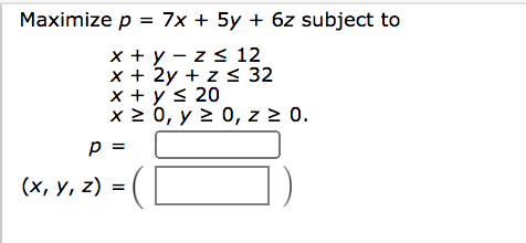 Maximize p = 7x + 5y + 6z subject to
x + y – z s 12
x + 2y + z < 32
x + y< 20
x 2 0, y > 0, z 2 0.
p =
(х, у, z)
