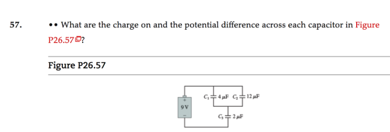 57.
•• What are the charge on and the potential difference across each capacitor in Figure
P26.57 ?
Figure P26.57
C,=4 µF G=12 µF
9V
G=2µF
