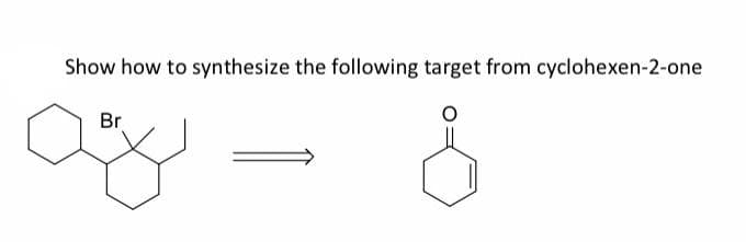 Show how to synthesize the following target from cyclohexen-2-one
Br