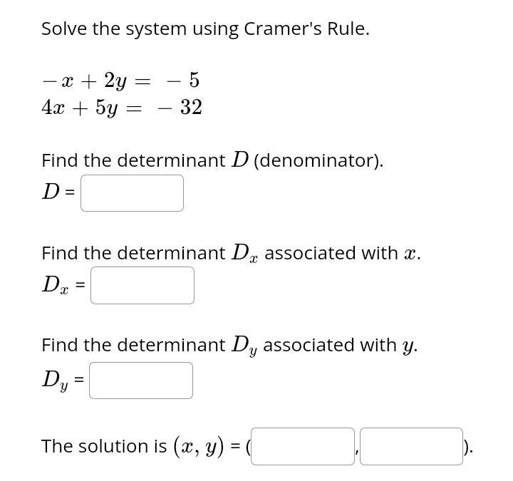 Solve the system using Cramer's Rule.
- x + 2y
=
- 5
4x + 5y =
32
Find the determinant D (denominator).
D=
Find the determinant D associated with x.
x
Da
=
Find the determinant Dy associated with y.
Dy=
The solution is (x, y) = (