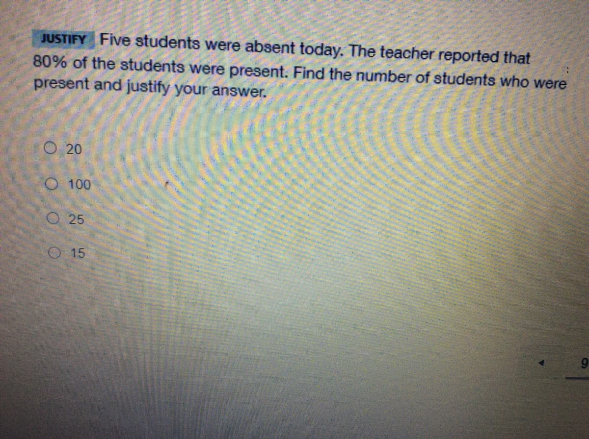 JUSTIFY Five students were absent today. The teacher reported that
80% of the students were present. Find the number of students who were
present and justify your answer.
O 20
O 100
O 25
O 15
