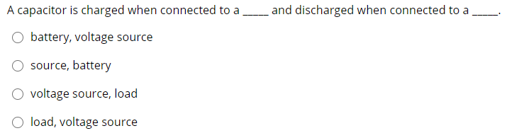 A capacitor is charged when connected to a
and discharged when connected to a
battery, voltage source
source, battery
voltage source, load
O load, voltage source
