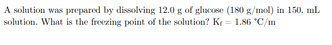 A solution was prepared by dissolving 12.0 g of glucose (180 g/mol) in 150. mL
solution. What is the freezing point of the solution? Kf = 1.86 °C/m
%3D
