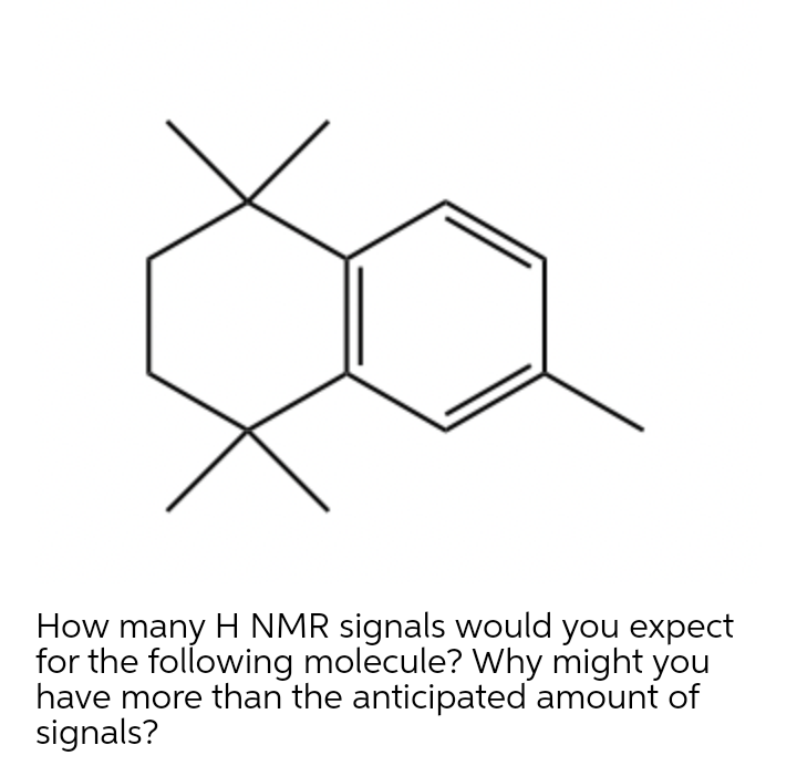 How many H NMR signals would you expect
for the following molecule? Why might you
have more than the anticipated amount of
signals?
