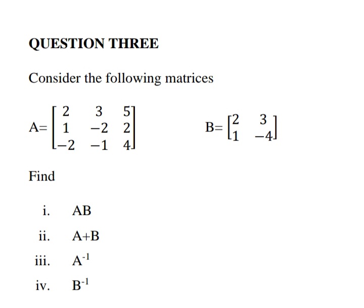 QUESTION THREE
Consider the following matrices
2
3
A=| 1
-2 2
-1 4]
B=
L-2
Find
i.
AB
ii.
A+B
iii.
Al
iv.
3.
