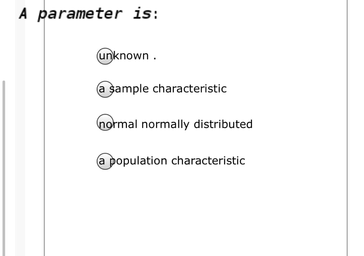 A parameter is:
unknown .
(a şample characteristic
(normal normally distributed
a population characteristic

