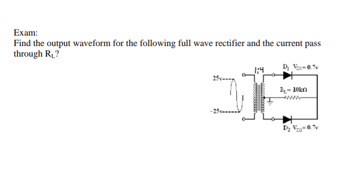 Exam:
Find the output waveform for the following full wave rectifier and the current pass
through R1?
D, VDI=0.7v
25v-
R= 10kn
D; Vp=0.7v
