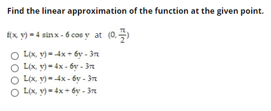 Find the linear approximation of the function at the given point.
f(x v) = 4 sinx - 6 cos y at (0,)
O L(x, y) = -4x + 6y - 37
O L(x, y) = 4x - 6y - 37
O L(x, y) = -4x - 6v - 37
O L(x, y) = 4x + 6y - 37
