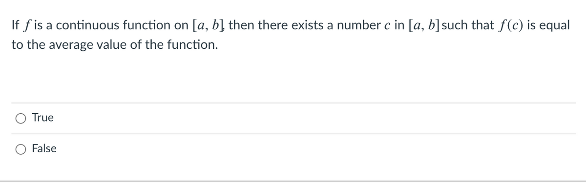 If f is a continuous function on [a, b] then there exists a number c in [a, b]such that f(c) is equal
to the average value of the function.
True
False
