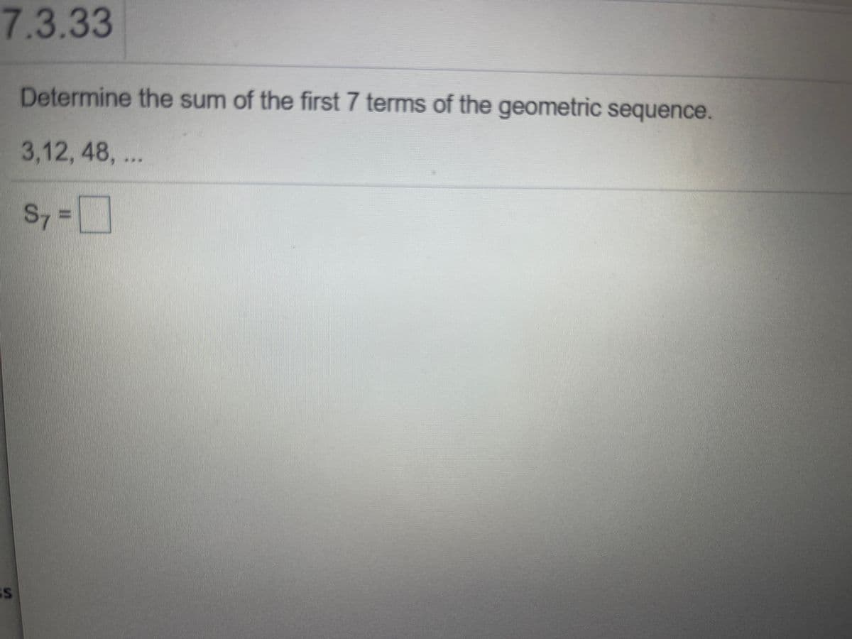 7.3.33
Determine the sum of the first 7 terms of the geometric sequence.
3,12, 48, ..
