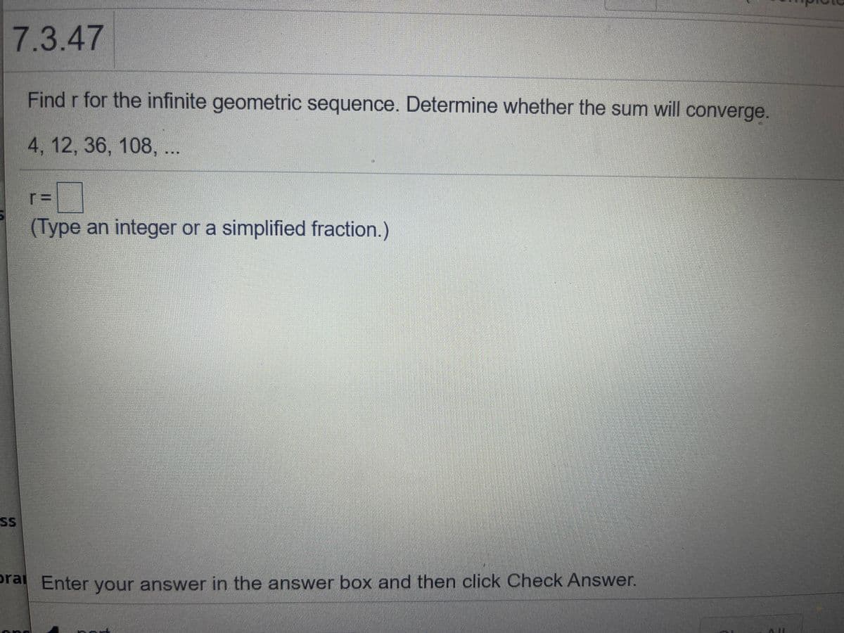 7.3.47
Find r for the infinite geometric sequence. Determine whether the sum will converge.
4, 12, 36, 108,
(Type an integer or a simplified fraction.)
SS
ra Enter your answer in the answer box and then click Check Answer.
