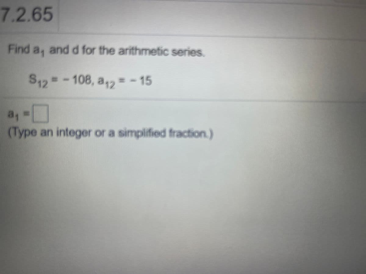 7.2.65
Find a, and d for the arithmetic series.
S412
= -108, a42 = -
= -15
ay
%3D
(Type an integer or a simplified fraction.)
