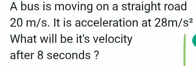 A bus is moving on a straight road
20 m/s. It is acceleration at 28m/s?
What will be it's velocity
after 8 seconds ?
