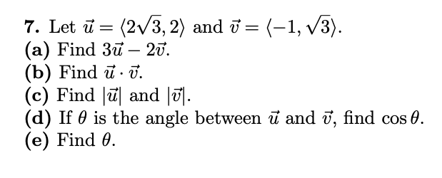 7. Let ū = (2/3, 2) and i = (-1, v3).
(a) Find 3u – 20.
(b) Find ū · ū.
(c) Find |ū| and |u.
(d) If 0 is the angle between ū and ī, find cos 0.
(e) Find 0.

