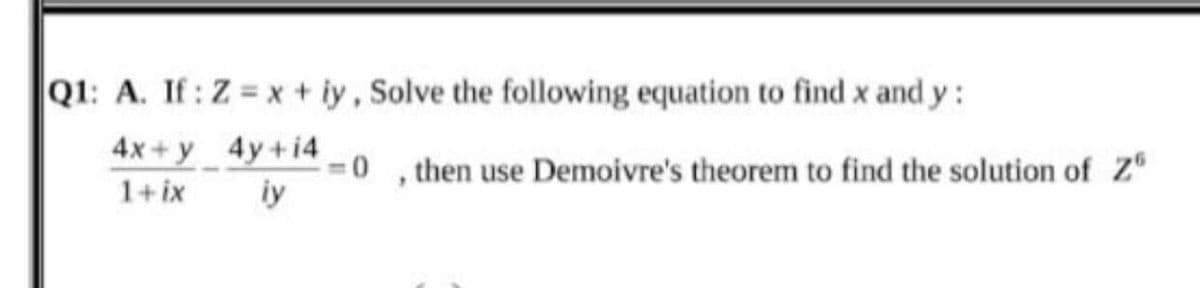 Q1: A. If: Z x+ iy, Solve the following equation to find x and y:
4x + y _ 4y +14 -0 , then use Demoivre's theorem to find the solution of Z"
1+ix
iy
