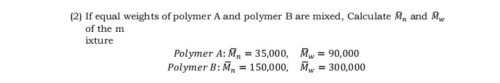 (2) If equal weights of polymer A and polymer B are mixed, Calculate M, and Mw
of the m
ixture
Polymer A: M, = 35,000, Mw = 90,000
Polymer B: M, = 150,000, Mw = 300,000
72
