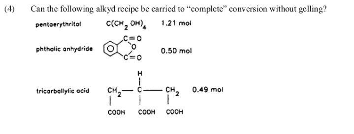 (4)
Can the following alkyd recipe be carried to "complete" conversion without gelling?
pentaerythritol
C(CH, OH),
1.21 mol
phtholic anhydride
0.50 mol
rte
H
сн,— с.
-CH2
tricorbollylic acid
0.49 mol
соон
соон
соон
