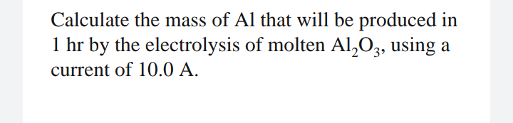 Calculate the mass of Al that will be produced in
1 hr by the electrolysis of molten AI,O,, using a
current of 10.0 A.

