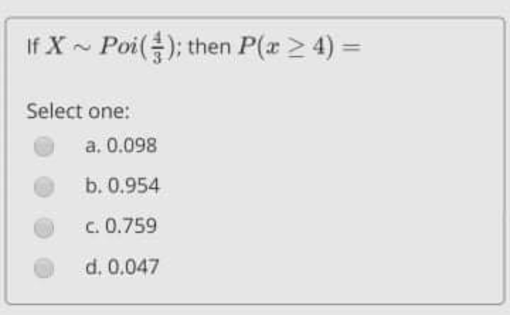 If X ~ Poi(); then P(x > 4) =
%3D
Select one:
a. 0.098
b. 0.954
c. 0.759
d. 0.047
