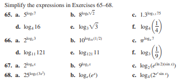 Simplify the expressions in Exercises 65-68.
65. a. 5logs7
b. 8logavi
c. 1.3log 75
d. log, 16
e. log, V3
f. loga
66. a. 2log,3
b. 10og(1/2)
C. 7log, 7
d. logi 121
e. log121 11
f. logs
67. a. 2loga
b. glog,x
2)(sin x)
c. log, (elin.
c. log4(2 sin x)
68. a. 25logs(3)
b. log.(e")
-lo
