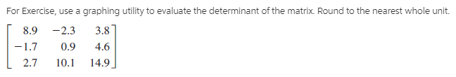 For Exercise, use a graphing utility to evaluate the determinant of the matrix. Round to the nearest whole unit.
-2.3
8.9
3.8
4.6
-1.7
2.7
0.9
10.1
14.9
