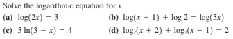 Solve the logarithmic equation for x.
(a) log(2x) = 3
(b) log(x + 1) + log 2 = log(5x)
(c) 5 In(3 – x) = 4
(d) log:(x + 2) + log:(x – 1) = 2

