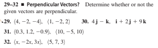 29-32 - Perpendicular Vectors? Determine whether or not the
given vectors are perpendicular.
29. (4, -2, -4), (1, -2, 2)
30. 4j – k, i+ 2j + 9k
31. (0.3, 1.2, -0.9), (10, -5, 10)
32. (х, — 2к, Зx), (5, 7, 3)
