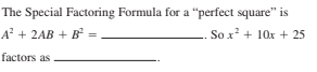 The Special Factoring Formula for a "perfect square" is
A + 2AB + B =
. So x² + 10x + 25
factors as
