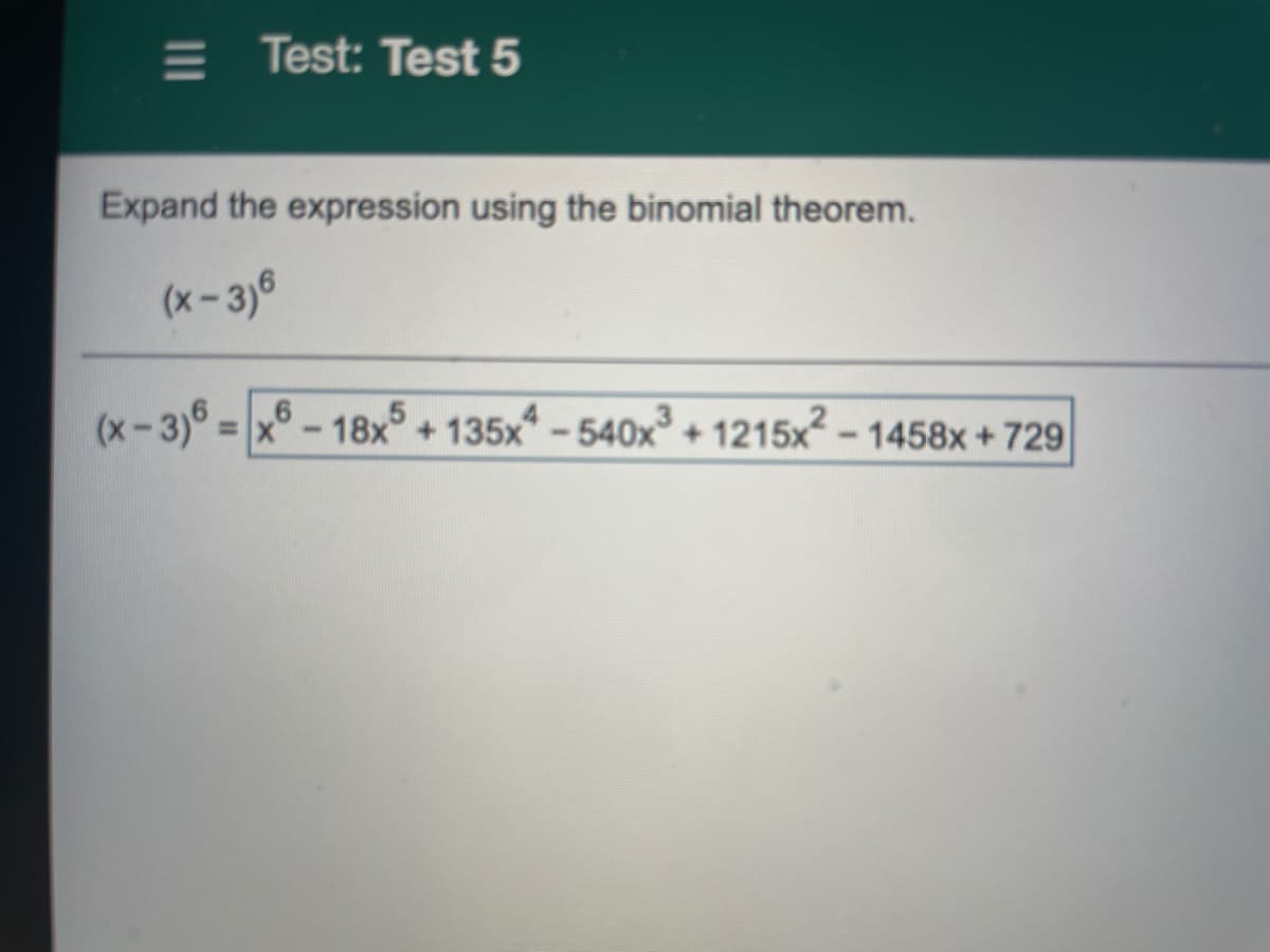 E Test: Test 5
Expand the expression using the binomial theorem.
(x - 3)6
= x° - 18x° + 135x - 540x° + 1215x - 1458x + 729
