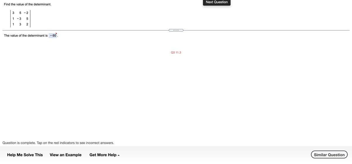 Next Question
Find the value of the determinant.
3
5
-2
1 -3
5
1
3
The value of the determinant is - 60.
аз 11.3
Question is complete. Tap on the red indicators to see incorrect answers.
Help Me Solve This
View an Example
Get More Help -
Similar Question
