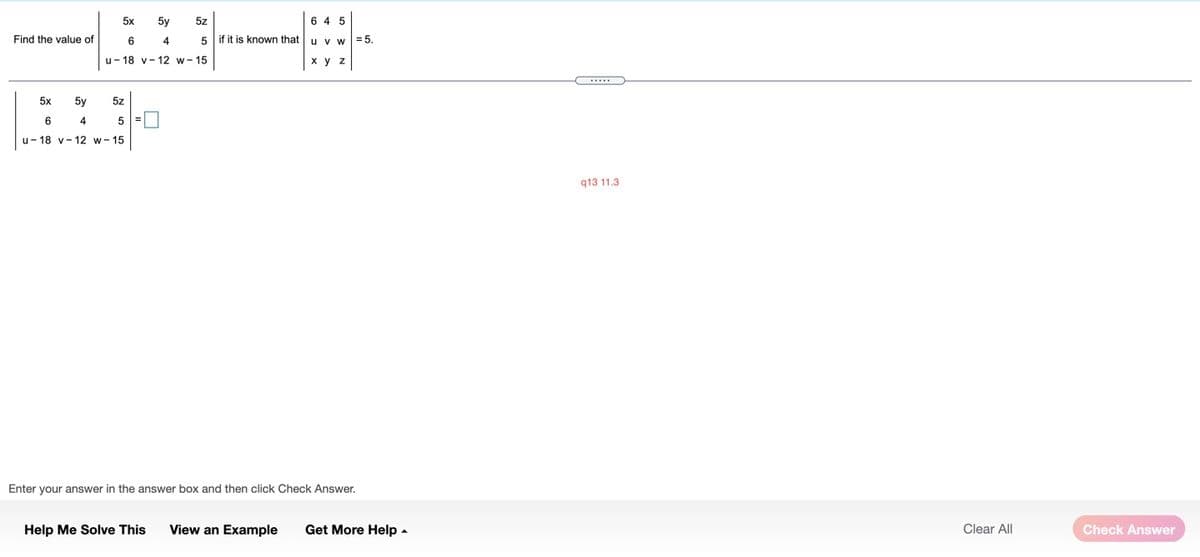 5x
5y
5z
6 4 5
Find the value of
6
5 if it is known that u y w =5.
u- 18 v- 12 w- 15
x y z
5x
5y
5z
6
4
5
u- 18 v- 12 w- 15
q13 11.3
Enter your answer in the answer box and then click Check Answer.
Help Me Solve This
View an Example
Get More Help -
Clear All
Check Answer
