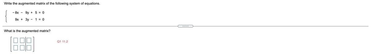 Write the augmented matrix of the following system of equations.
- 8x - 9y + 5 = 0
9x + 3y - 1 = 0
What is the augmented matrix?
Q1 11.2
