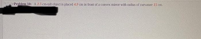 Problem 10: A 2.7-cm-tall object is placed 4.9 cm in front of a convex miror with radius of curvature 15 cm.
